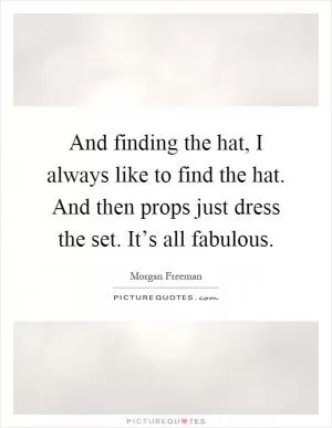 And finding the hat, I always like to find the hat. And then props just dress the set. It’s all fabulous Picture Quote #1