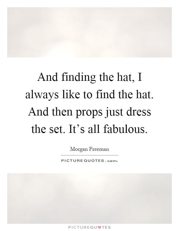 And finding the hat, I always like to find the hat. And then props just dress the set. It's all fabulous Picture Quote #1