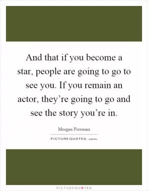 And that if you become a star, people are going to go to see you. If you remain an actor, they’re going to go and see the story you’re in Picture Quote #1