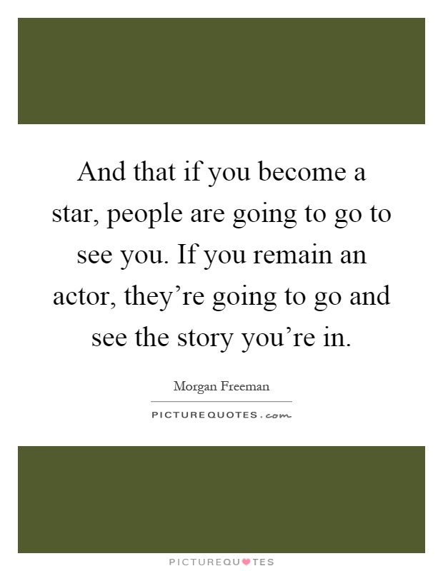 And that if you become a star, people are going to go to see you. If you remain an actor, they're going to go and see the story you're in Picture Quote #1