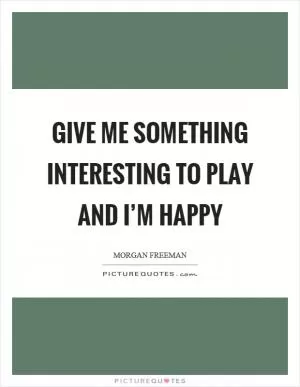 Give me something interesting to play and I’m happy Picture Quote #1