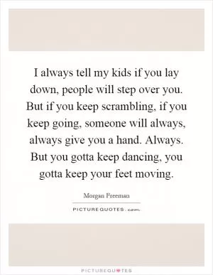 I always tell my kids if you lay down, people will step over you. But if you keep scrambling, if you keep going, someone will always, always give you a hand. Always. But you gotta keep dancing, you gotta keep your feet moving Picture Quote #1