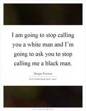 I am going to stop calling you a white man and I’m going to ask you to stop calling me a black man Picture Quote #1