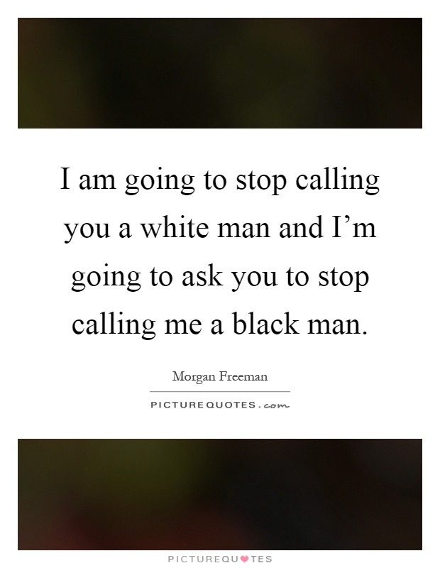 I am going to stop calling you a white man and I'm going to ask you to stop calling me a black man Picture Quote #1