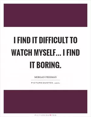 I find it difficult to watch myself... I find it boring Picture Quote #1