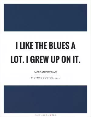 I like the blues a lot. I grew up on it Picture Quote #1
