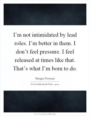 I’m not intimidated by lead roles. I’m better in them. I don’t feel pressure. I feel released at times like that. That’s what I’m born to do Picture Quote #1