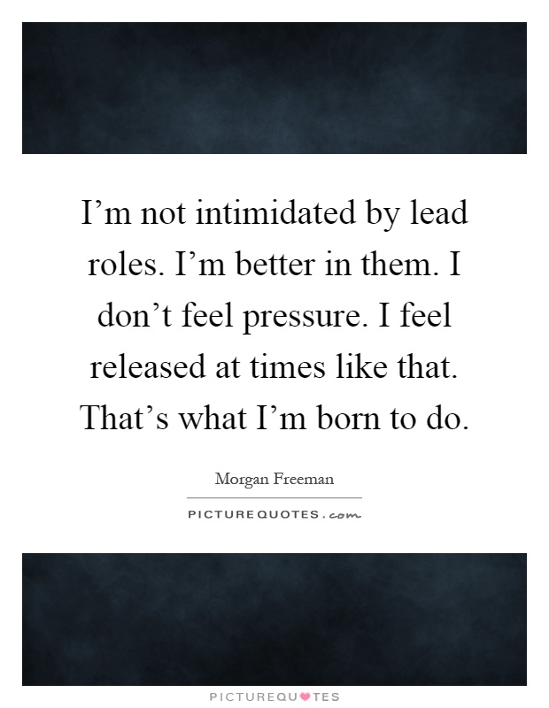 I'm not intimidated by lead roles. I'm better in them. I don't feel pressure. I feel released at times like that. That's what I'm born to do Picture Quote #1