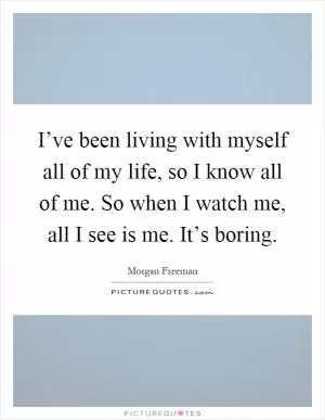 I’ve been living with myself all of my life, so I know all of me. So when I watch me, all I see is me. It’s boring Picture Quote #1