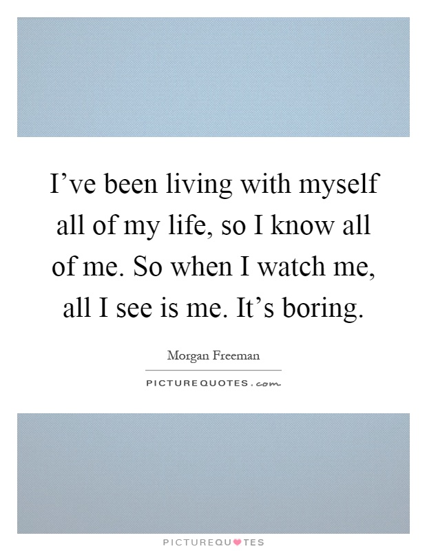 I've been living with myself all of my life, so I know all of me. So when I watch me, all I see is me. It's boring Picture Quote #1