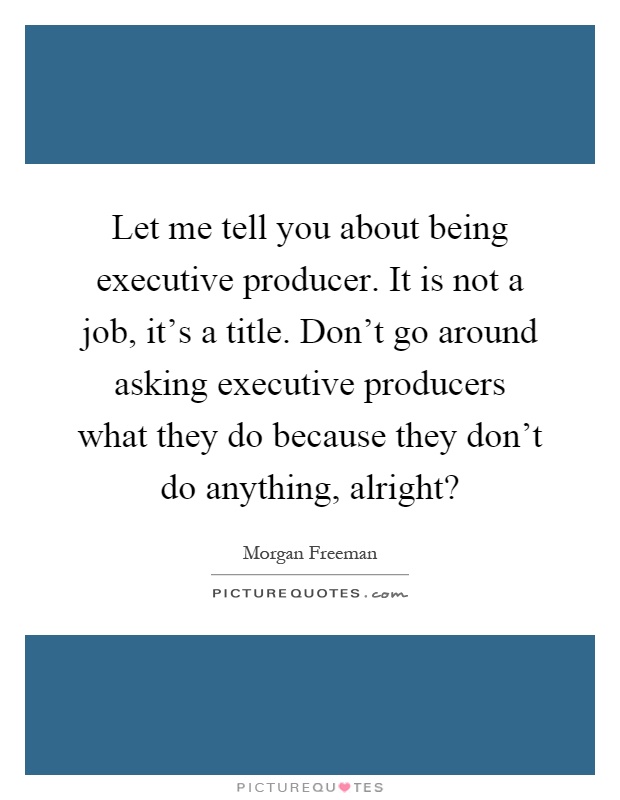 Let me tell you about being executive producer. It is not a job, it's a title. Don't go around asking executive producers what they do because they don't do anything, alright? Picture Quote #1