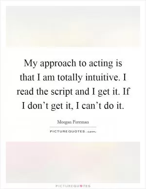 My approach to acting is that I am totally intuitive. I read the script and I get it. If I don’t get it, I can’t do it Picture Quote #1
