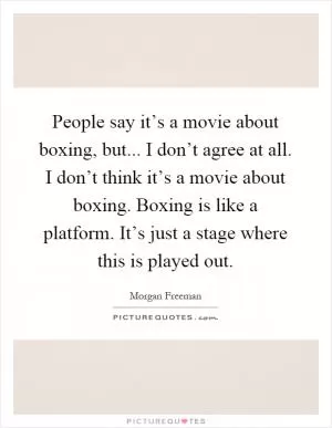 People say it’s a movie about boxing, but... I don’t agree at all. I don’t think it’s a movie about boxing. Boxing is like a platform. It’s just a stage where this is played out Picture Quote #1