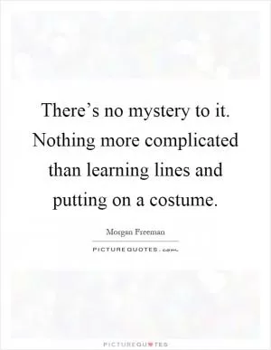 There’s no mystery to it. Nothing more complicated than learning lines and putting on a costume Picture Quote #1