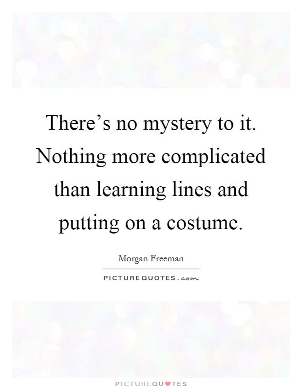 There's no mystery to it. Nothing more complicated than learning lines and putting on a costume Picture Quote #1