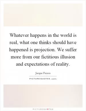 Whatever happens in the world is real, what one thinks should have happened is projection. We suffer more from our fictitious illusion and expectations of reality Picture Quote #1