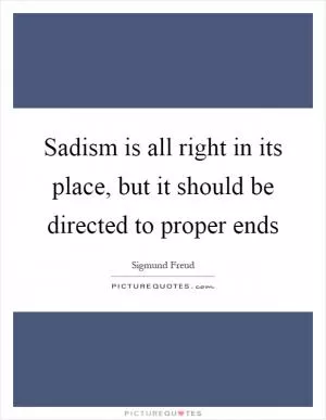Sadism is all right in its place, but it should be directed to proper ends Picture Quote #1