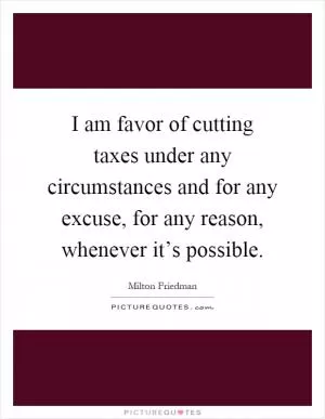 I am favor of cutting taxes under any circumstances and for any excuse, for any reason, whenever it’s possible Picture Quote #1