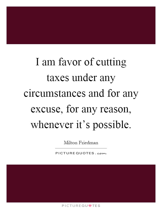 I am favor of cutting taxes under any circumstances and for any excuse, for any reason, whenever it's possible Picture Quote #1