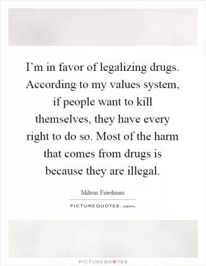 I’m in favor of legalizing drugs. According to my values system, if people want to kill themselves, they have every right to do so. Most of the harm that comes from drugs is because they are illegal Picture Quote #1