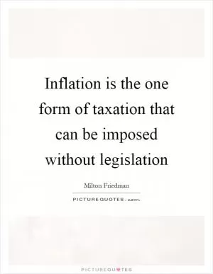 Inflation is the one form of taxation that can be imposed without legislation Picture Quote #1