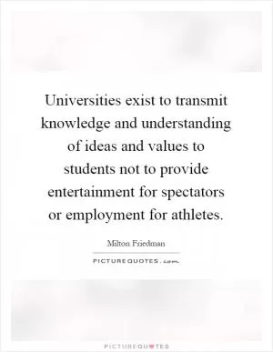 Universities exist to transmit knowledge and understanding of ideas and values to students not to provide entertainment for spectators or employment for athletes Picture Quote #1
