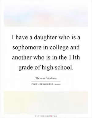 I have a daughter who is a sophomore in college and another who is in the 11th grade of high school Picture Quote #1
