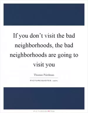 If you don’t visit the bad neighborhoods, the bad neighborhoods are going to visit you Picture Quote #1