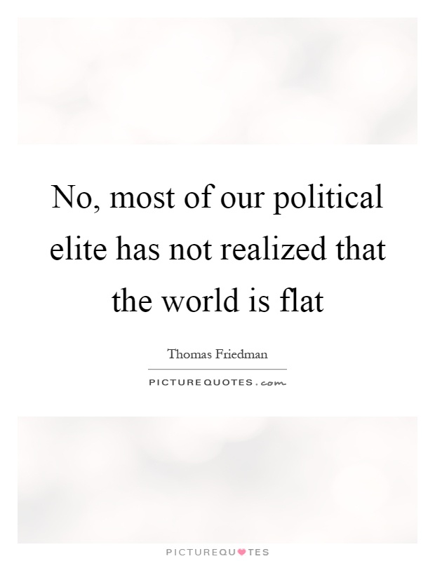 No, most of our political elite has not realized that the world is flat Picture Quote #1