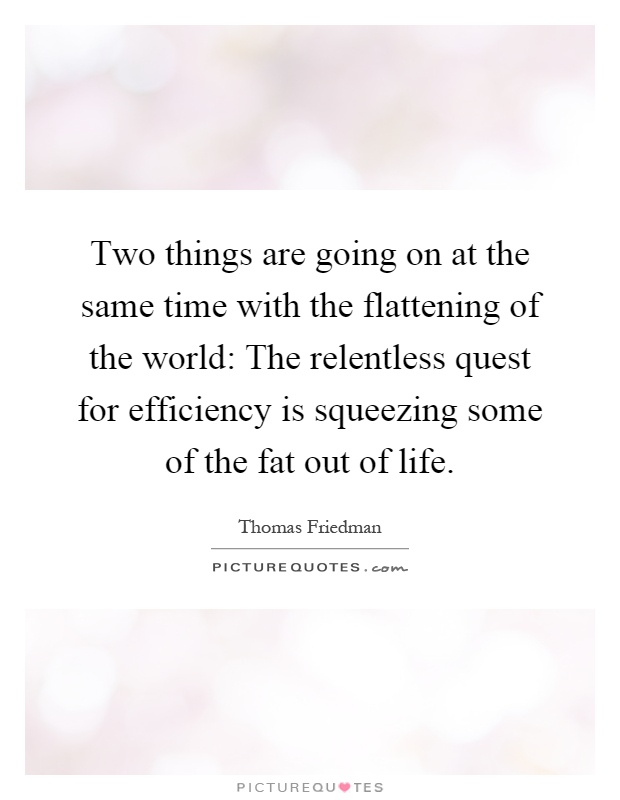 Two things are going on at the same time with the flattening of the world: The relentless quest for efficiency is squeezing some of the fat out of life Picture Quote #1