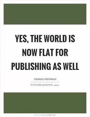 Yes, the world is now flat for publishing as well Picture Quote #1