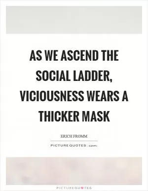 As we ascend the social ladder, viciousness wears a thicker mask Picture Quote #1