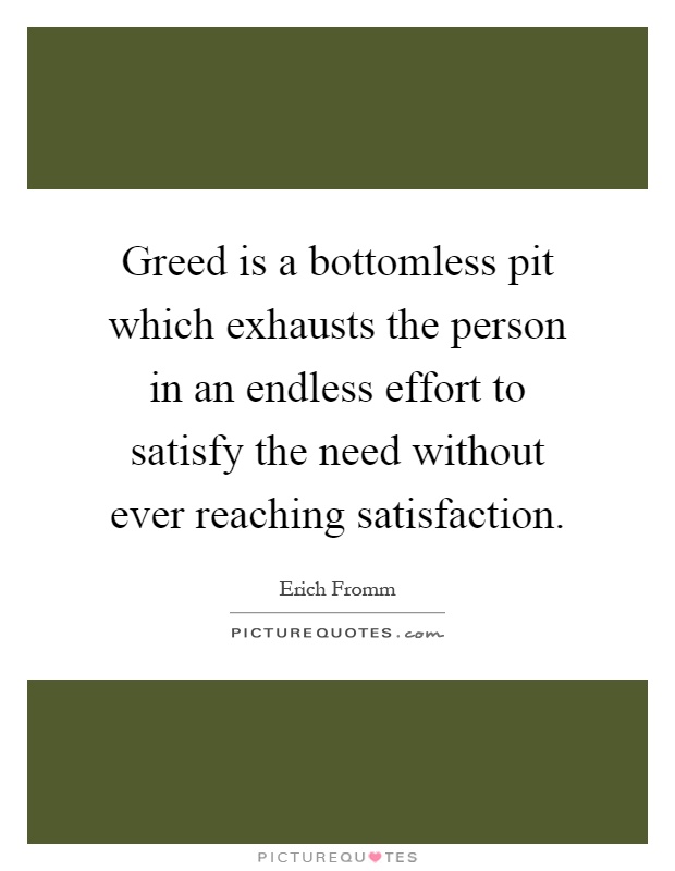 Greed is a bottomless pit which exhausts the person in an endless effort to satisfy the need without ever reaching satisfaction Picture Quote #1