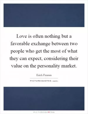 Love is often nothing but a favorable exchange between two people who get the most of what they can expect, considering their value on the personality market Picture Quote #1