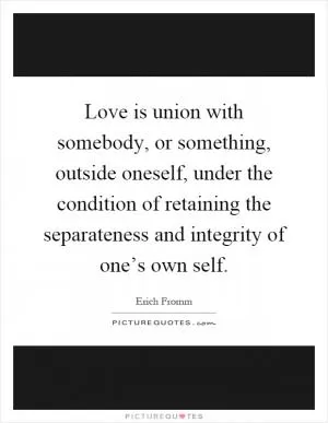 Love is union with somebody, or something, outside oneself, under the condition of retaining the separateness and integrity of one’s own self Picture Quote #1