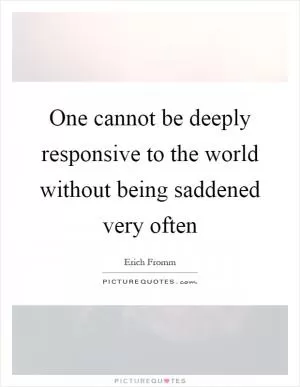 One cannot be deeply responsive to the world without being saddened very often Picture Quote #1