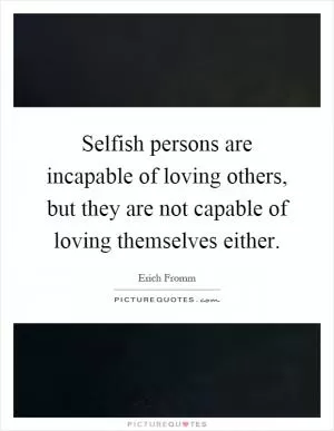 Selfish persons are incapable of loving others, but they are not capable of loving themselves either Picture Quote #1