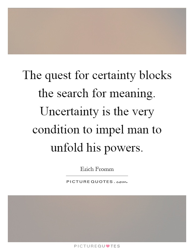 The quest for certainty blocks the search for meaning. Uncertainty is the very condition to impel man to unfold his powers Picture Quote #1