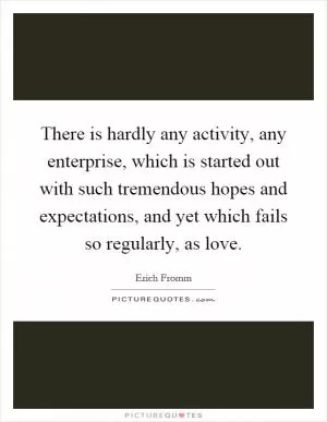 There is hardly any activity, any enterprise, which is started out with such tremendous hopes and expectations, and yet which fails so regularly, as love Picture Quote #1