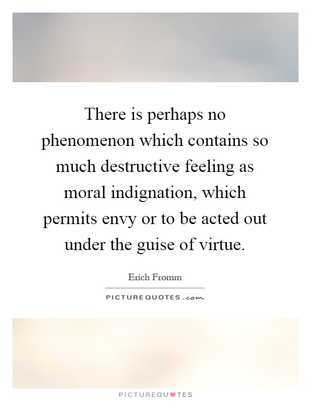 There is perhaps no phenomenon which contains so much destructive feeling as moral indignation, which permits envy or to be acted out under the guise of virtue Picture Quote #1