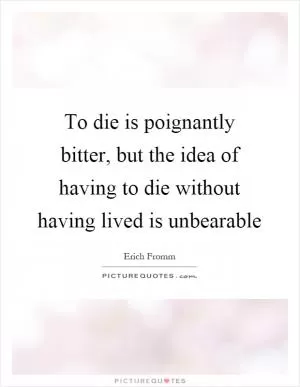 To die is poignantly bitter, but the idea of having to die without having lived is unbearable Picture Quote #1