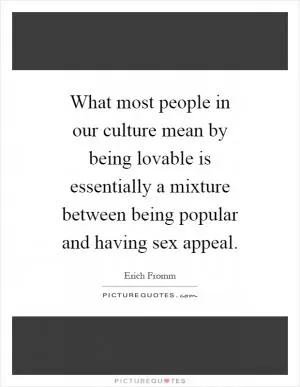 What most people in our culture mean by being lovable is essentially a mixture between being popular and having sex appeal Picture Quote #1