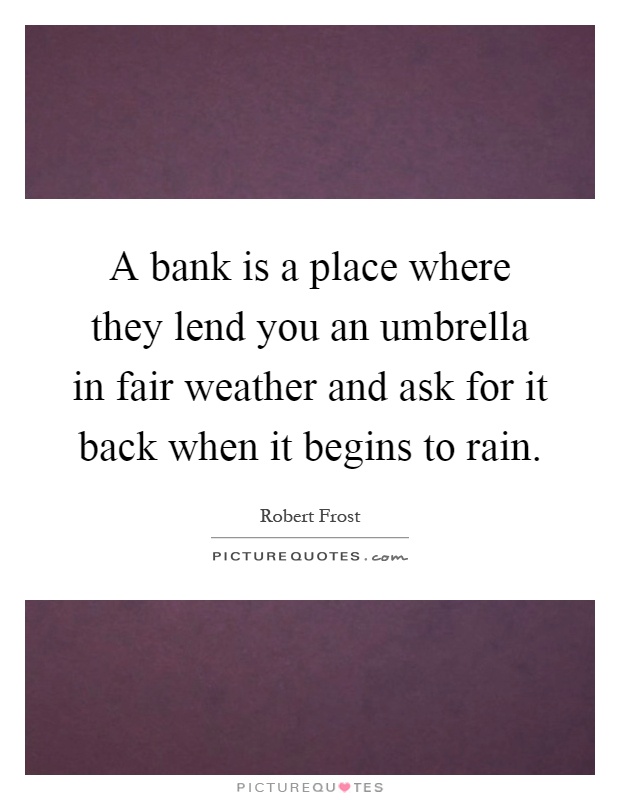 A bank is a place where they lend you an umbrella in fair weather and ask for it back when it begins to rain Picture Quote #1