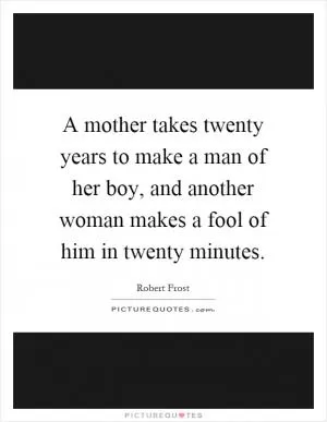 A mother takes twenty years to make a man of her boy, and another woman makes a fool of him in twenty minutes Picture Quote #1