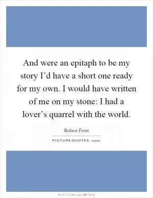 And were an epitaph to be my story I’d have a short one ready for my own. I would have written of me on my stone: I had a lover’s quarrel with the world Picture Quote #1