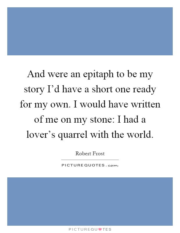 And were an epitaph to be my story I'd have a short one ready for my own. I would have written of me on my stone: I had a lover's quarrel with the world Picture Quote #1