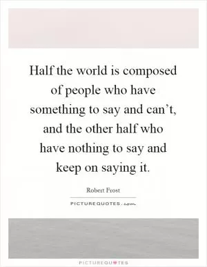 Half the world is composed of people who have something to say and can’t, and the other half who have nothing to say and keep on saying it Picture Quote #1