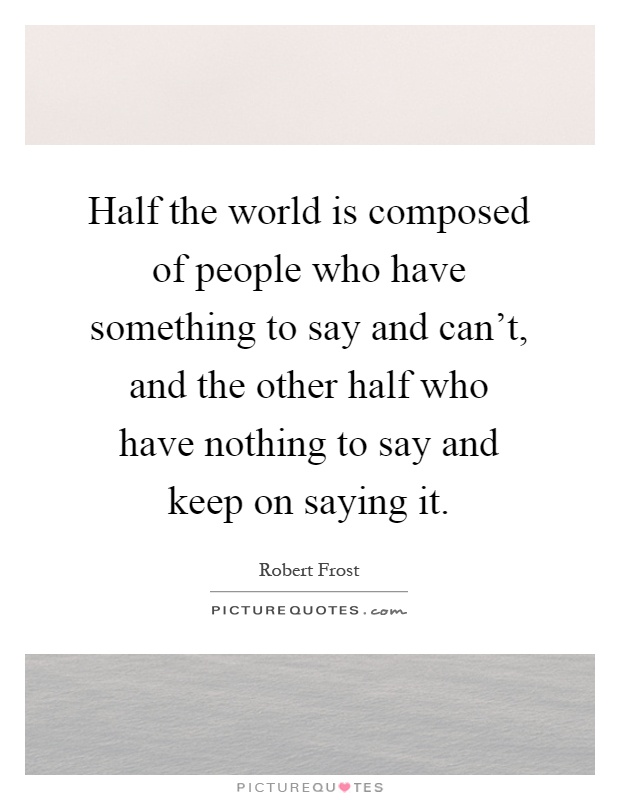 Half the world is composed of people who have something to say and can't, and the other half who have nothing to say and keep on saying it Picture Quote #1