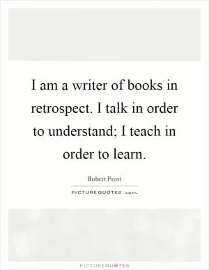 I am a writer of books in retrospect. I talk in order to understand; I teach in order to learn Picture Quote #1