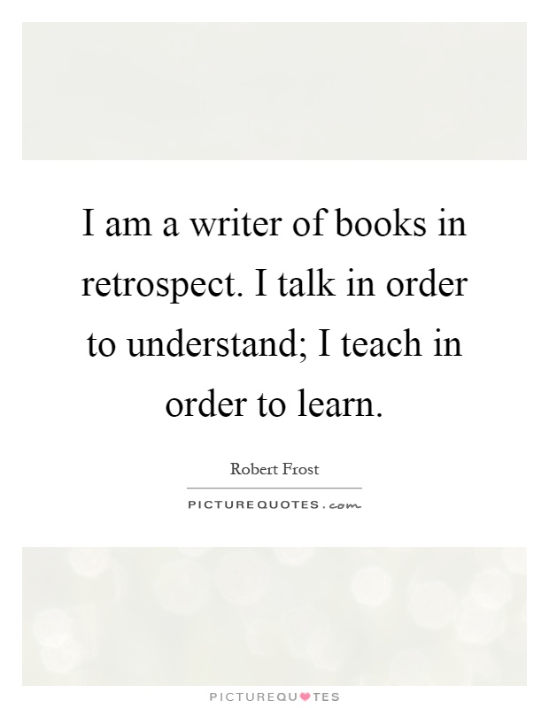 I am a writer of books in retrospect. I talk in order to understand; I teach in order to learn Picture Quote #1